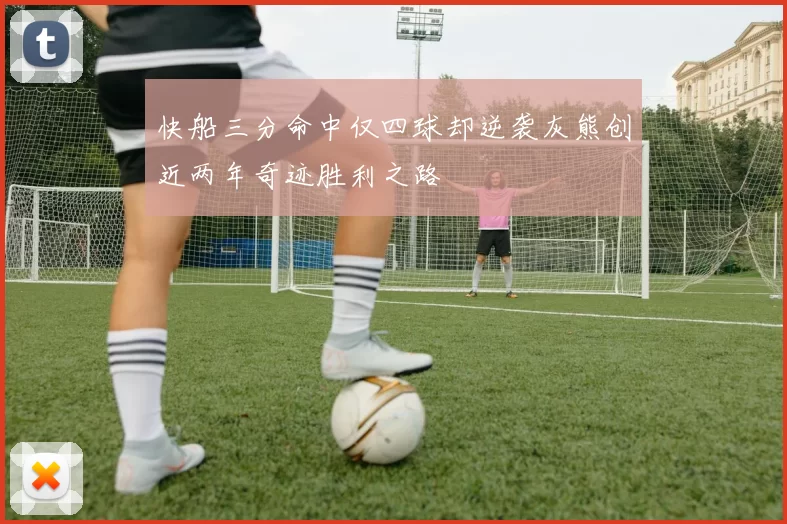 快船三分命中仅四球却逆袭灰熊创近两年奇迹胜利之路