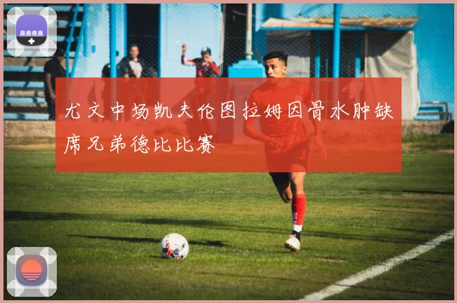 尤文中场凯夫伦图拉姆因骨水肿缺席兄弟德比比赛
