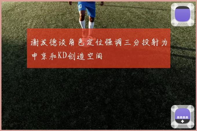谢泼德谈角色定位强调三分投射为申京和KD创造空间
