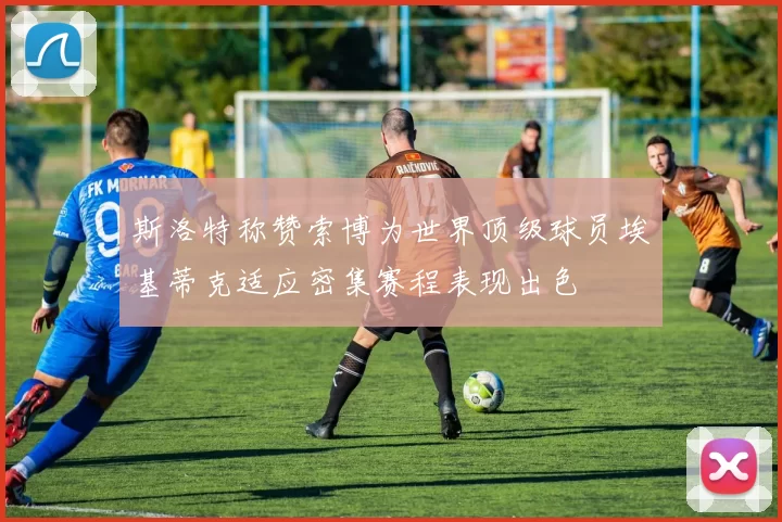 斯洛特称赞索博为世界顶级球员埃基蒂克适应密集赛程表现出色