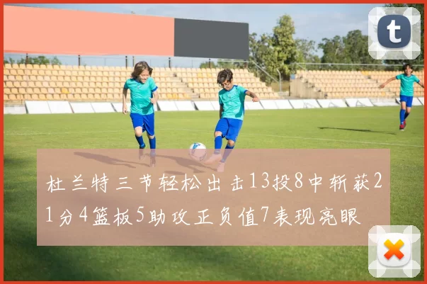 杜兰特三节轻松出击13投8中斩获21分4篮板5助攻正负值7表现亮眼