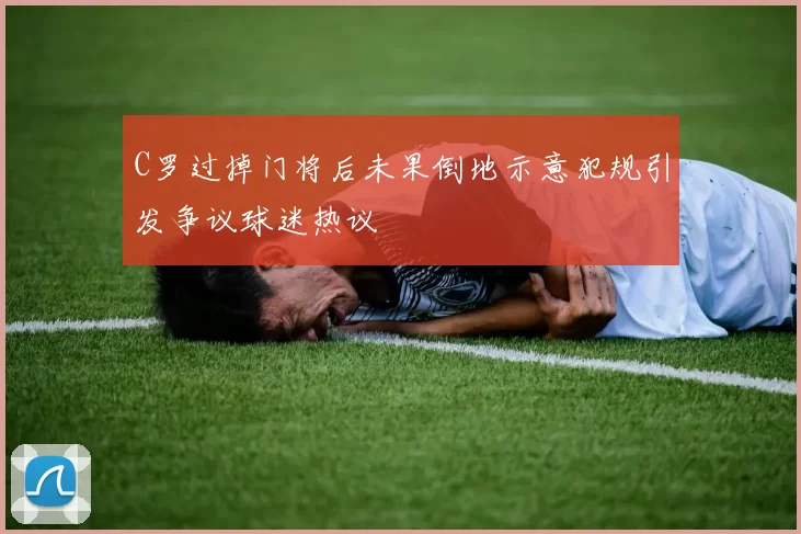 C罗过掉门将后未果倒地示意犯规引发争议球迷热议