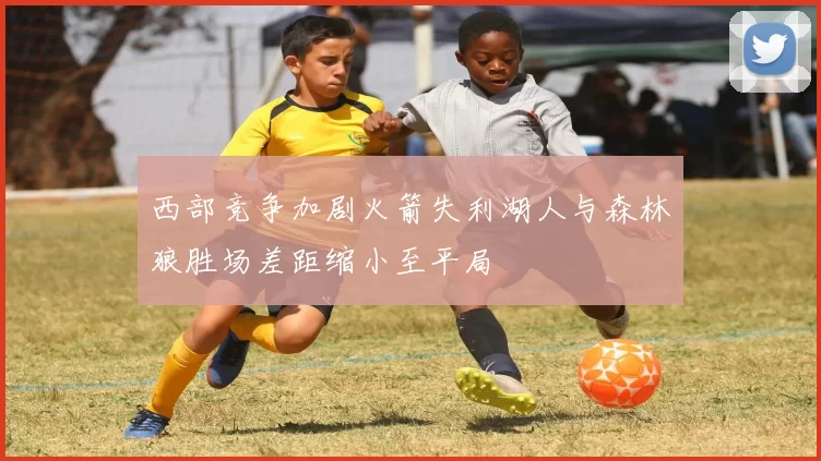 西部竞争加剧火箭失利湖人与森林狼胜场差距缩小至平局