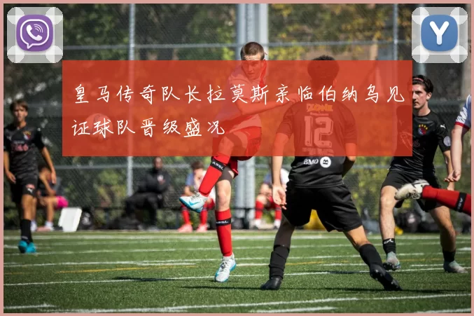 皇马传奇队长拉莫斯亲临伯纳乌见证球队晋级盛况