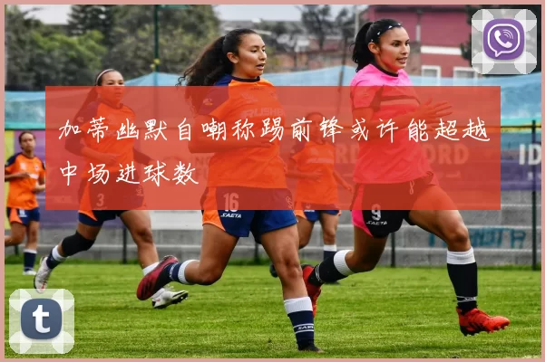 加蒂幽默自嘲称踢前锋或许能超越中场进球数