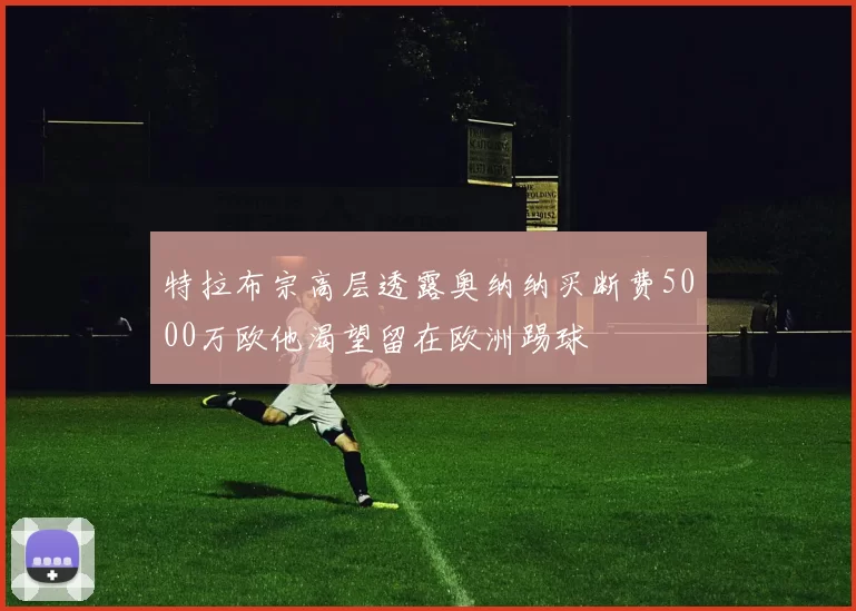 特拉布宗高层透露奥纳纳买断费5000万欧他渴望留在欧洲踢球