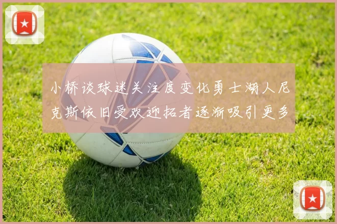 小桥谈球迷关注度变化勇士湖人尼克斯依旧受欢迎拓者逐渐吸引更多观众