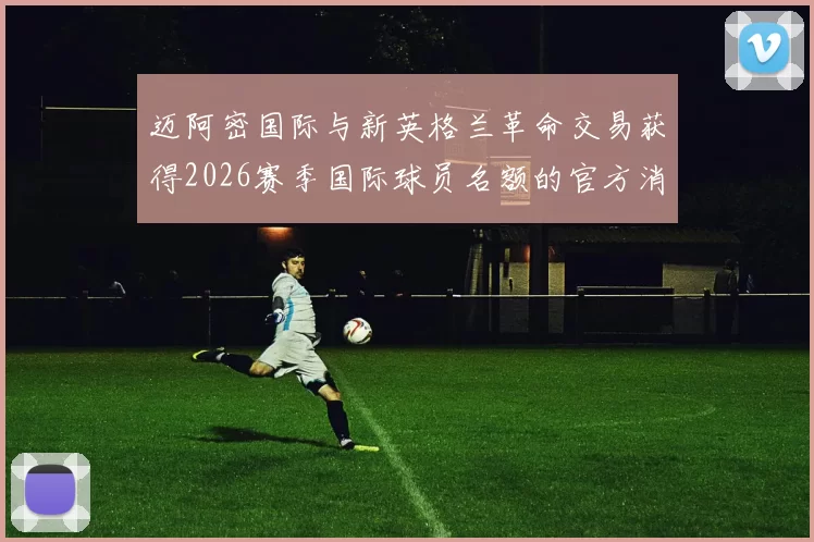迈阿密国际与新英格兰革命交易获得2026赛季国际球员名额的官方消息