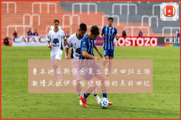 鲁本迪亚斯伤愈复出首次回归主场激情庆祝伊蒂哈德球场的美好回忆