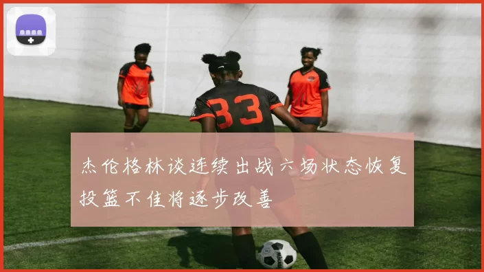 杰伦格林谈连续出战六场状态恢复投篮不佳将逐步改善