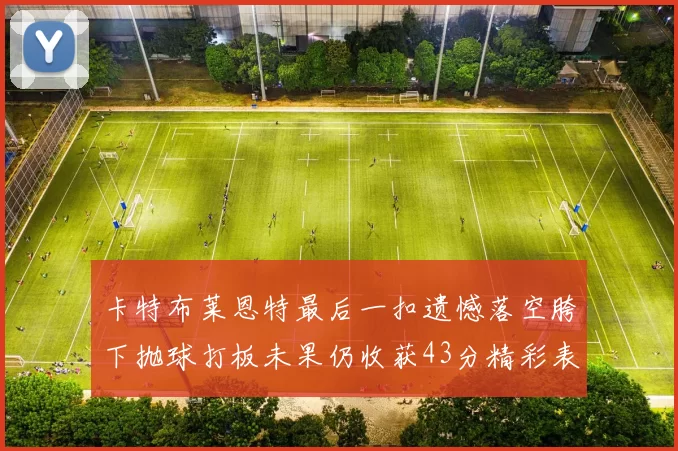 卡特布莱恩特最后一扣遗憾落空胯下抛球打板未果仍收获43分精彩表现