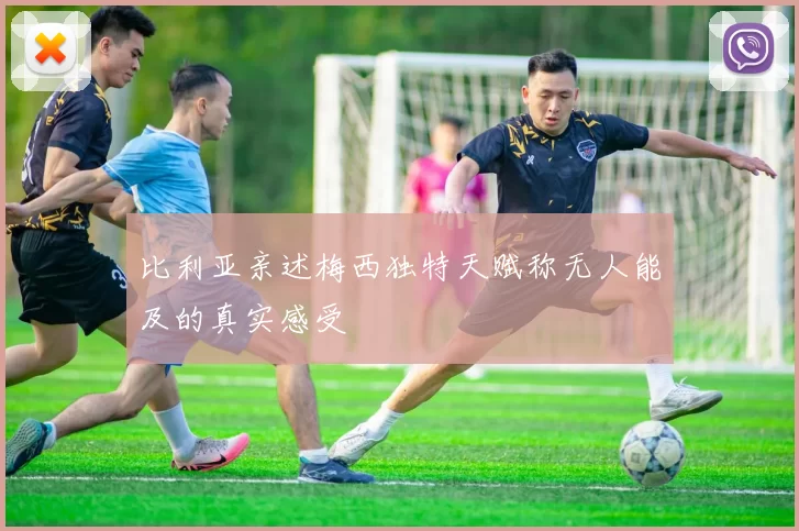 比利亚亲述梅西独特天赋称无人能及的真实感受