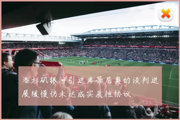 洛杉矶银河引进库蒂尼奥的谈判进展缓慢仍未达成实质性协议