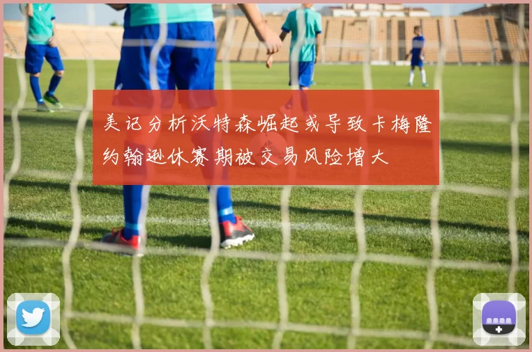 美记分析沃特森崛起或导致卡梅隆约翰逊休赛期被交易风险增大