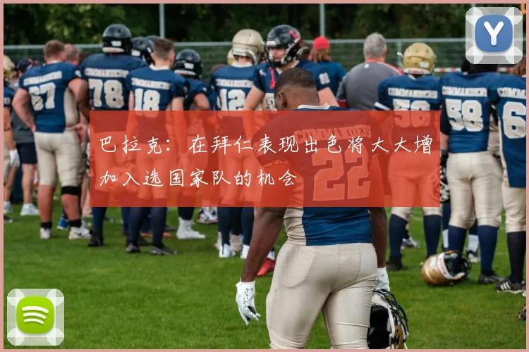 巴拉克：在拜仁表现出色将大大增加入选国家队的机会