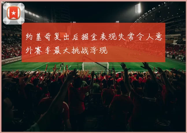 约基奇复出后掘金表现失常令人意外赛季最大挑战浮现