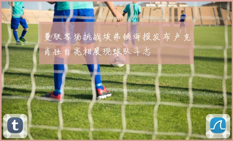 曼联客场挑战埃弗顿海报发布卢克肖独自亮相展现球队斗志