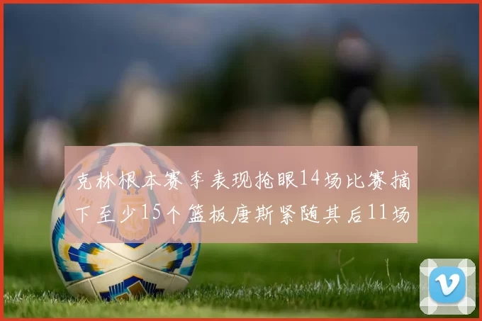 克林根本赛季表现抢眼14场比赛摘下至少15个篮板唐斯紧随其后11场精彩表现
