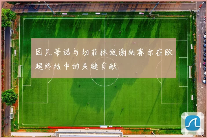 因凡蒂诺与切菲林致谢纳赛尔在欧超终结中的关键贡献