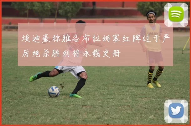 埃迪豪称雅各布拉姆塞红牌过于严厉绝杀胜利将永载史册
