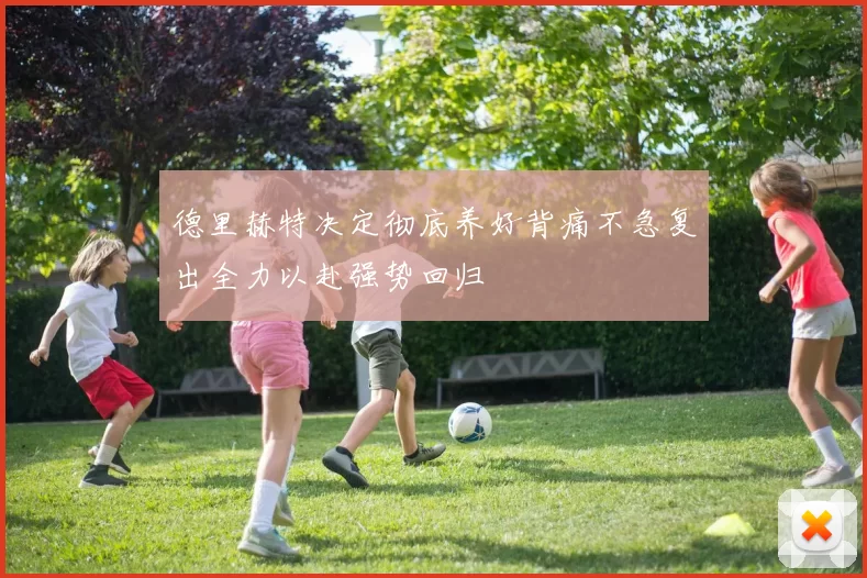 德里赫特决定彻底养好背痛不急复出全力以赴强势回归