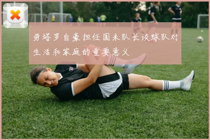 劳塔罗自豪担任国米队长谈球队对生活和家庭的重要意义