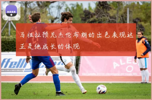 马祖拉预见杰伦布朗的出色表现这正是他成长的体现