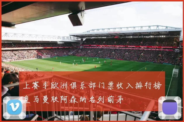 上赛季欧洲俱乐部门票收入排行榜皇马曼联阿森纳名列前茅