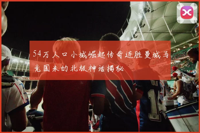 54万人口小城崛起传奇连胜曼城马竞国米的北极神话揭秘