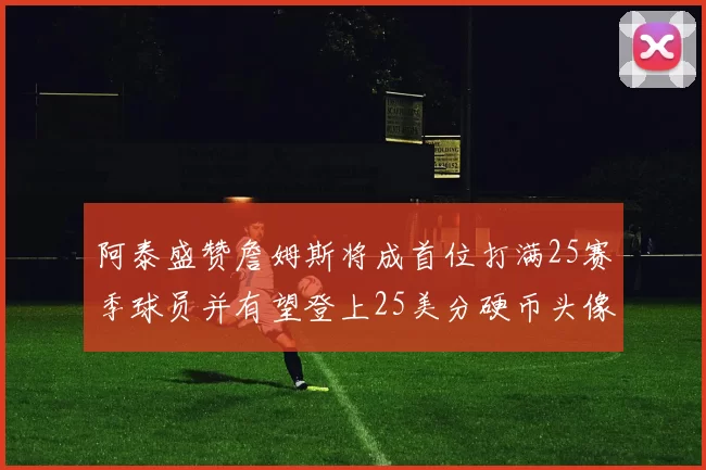阿泰盛赞詹姆斯将成首位打满25赛季球员并有望登上25美分硬币头像