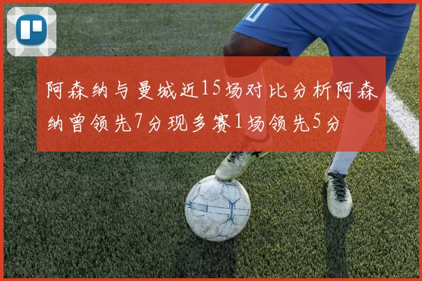 阿森纳与曼城近15场对比分析阿森纳曾领先7分现多赛1场领先5分