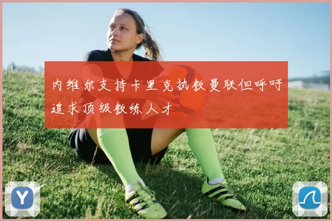 内维尔支持卡里克执教曼联但呼吁追求顶级教练人才