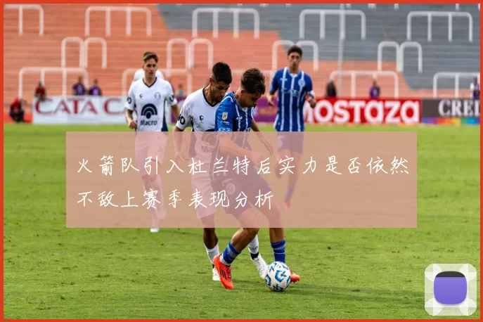 火箭队引入杜兰特后实力是否依然不敌上赛季表现分析