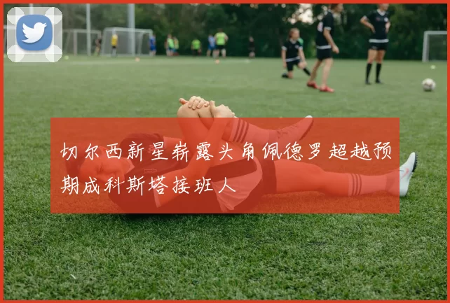 切尔西新星崭露头角佩德罗超越预期成科斯塔接班人