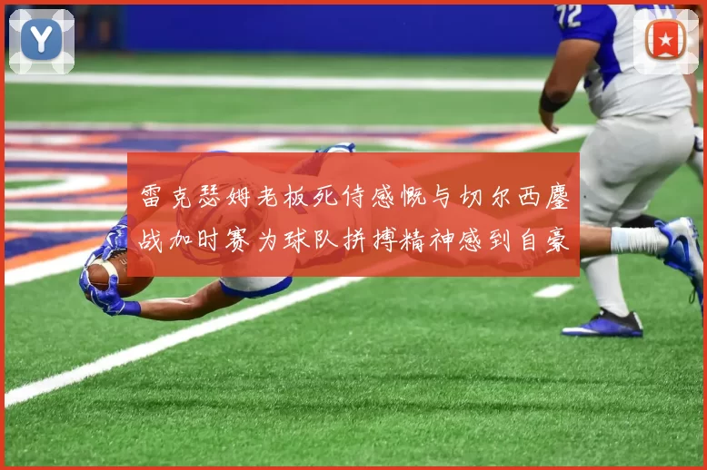 雷克瑟姆老板死侍感慨与切尔西鏖战加时赛为球队拼搏精神感到自豪
