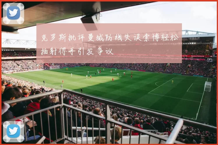 克罗斯批评曼城防线失误索博轻松抽射得手引发争议