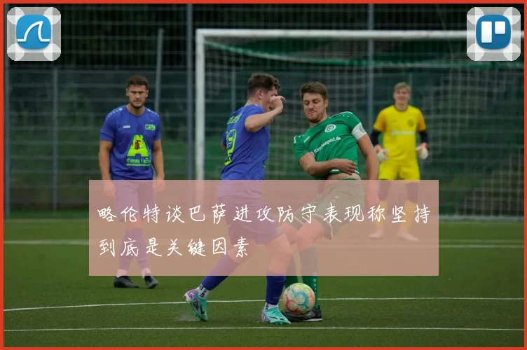 略伦特谈巴萨进攻防守表现称坚持到底是关键因素